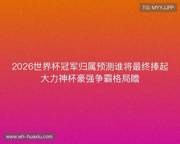 2026世界杯冠军归属预测谁将最终捧起大力神杯豪强争霸格局瞻